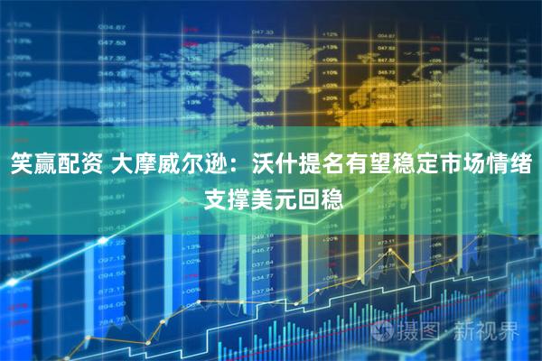 笑赢配资 大摩威尔逊：沃什提名有望稳定市场情绪 支撑美元回稳