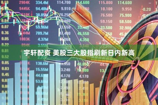 宇轩配资 美股三大股指刷新日内新高