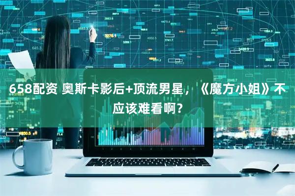658配资 奥斯卡影后+顶流男星，《魔方小姐》不应该难看啊？