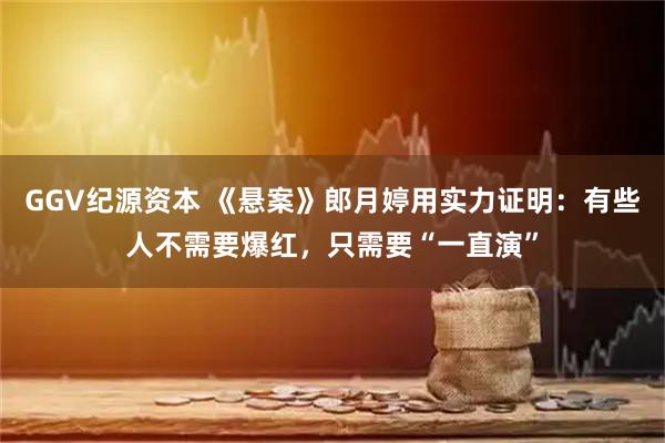 GGV纪源资本 《悬案》郎月婷用实力证明：有些人不需要爆红，只需要“一直演”