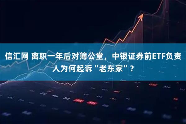信汇网 离职一年后对簿公堂，中银证券前ETF负责人为何起诉“老东家”？